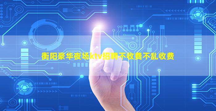 衡阳豪华夜场ktv招聘不收费不乱收费